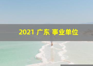 2021 广东 事业单位